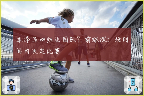 本泽马回归法国队？前球探：短时间内决定比赛