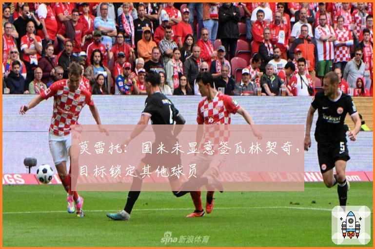 莫雷托：国米未显意签瓦林契奇，目标锁定其他球员