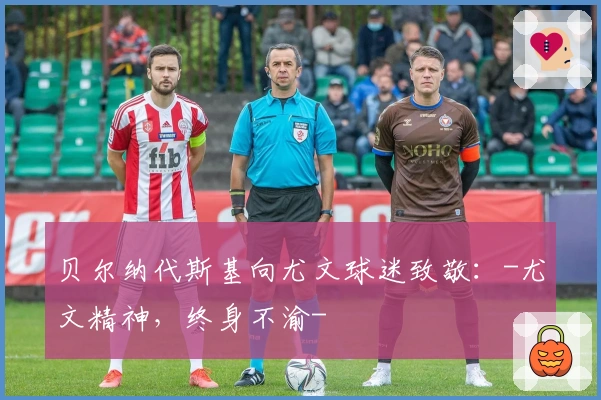 贝尔纳代斯基向尤文球迷致敬：-尤文精神，终身不渝-