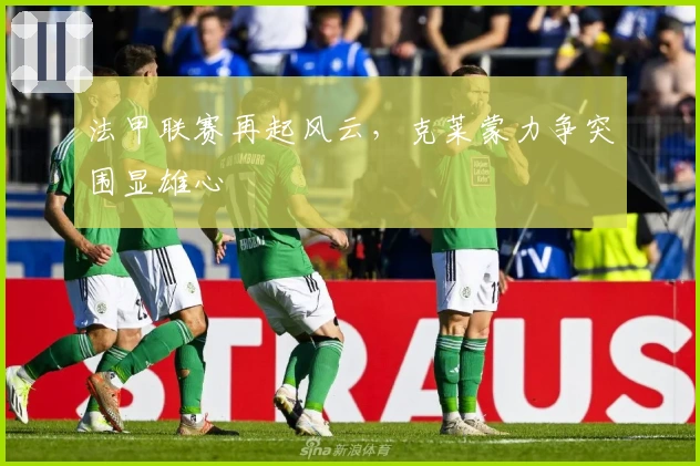 法甲联赛再起风云，克莱蒙力争突围显雄心