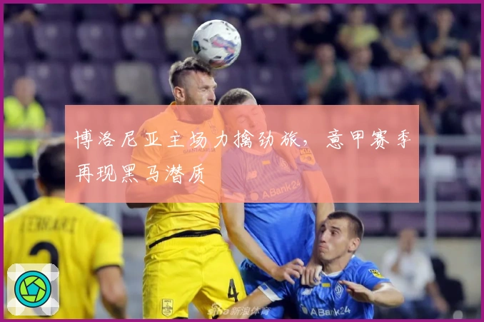 博洛尼亚主场力擒劲旅,意甲赛季再现黑马潜质