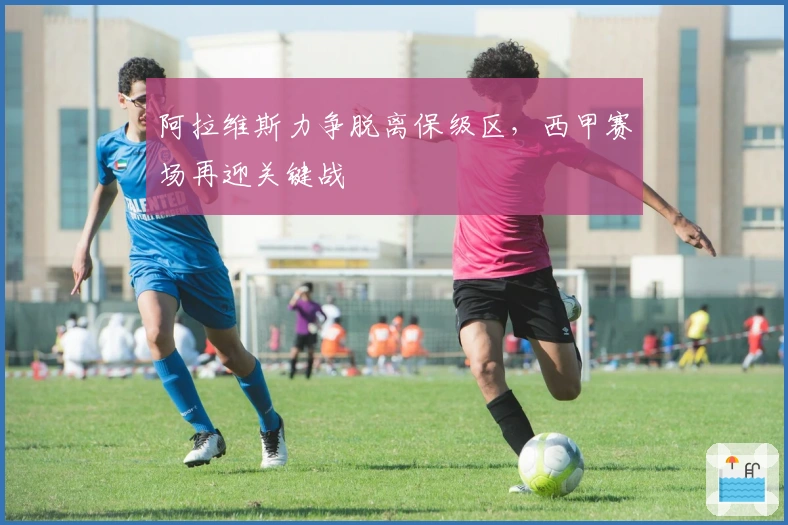 阿拉维斯力争脱离保级区，西甲赛场再迎关键战