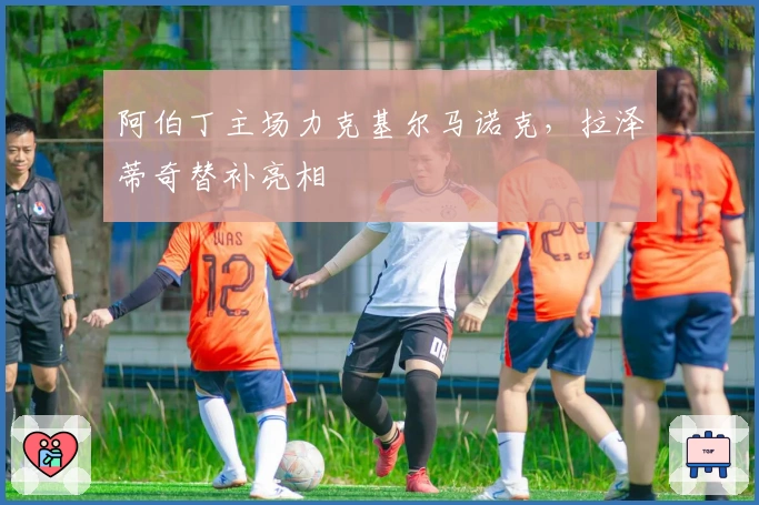 阿伯丁主场力克基尔马诺克，拉泽蒂奇替补亮相