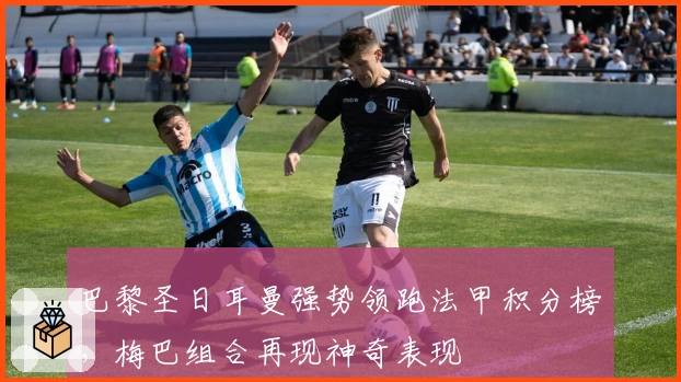 巴黎圣日耳曼强势领跑法甲积分榜，梅巴组合再现神奇表现