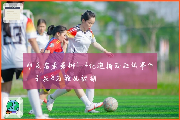 印度富豪豪掷1.4亿邀梅西狂热事件：引发8万骚乱被捕