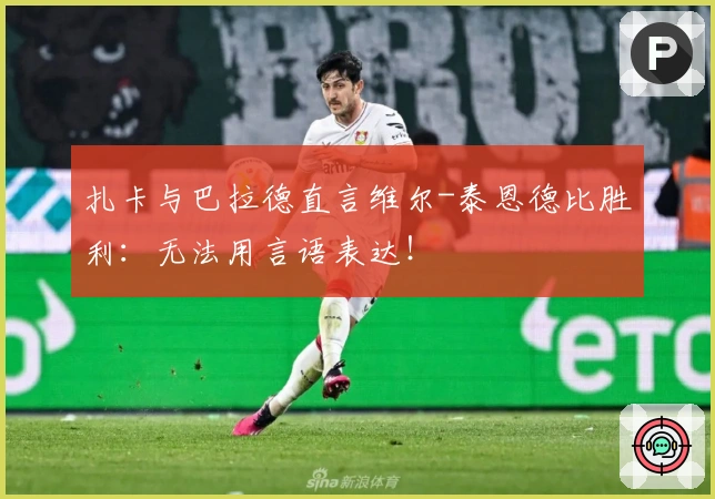 扎卡与巴拉德直言维尔-泰恩德比胜利：无法用言语表达！