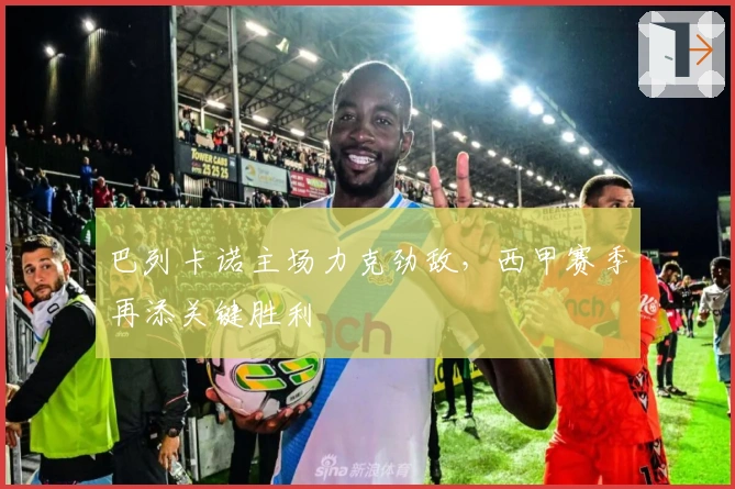 巴列卡诺主场力克劲敌，西甲赛季再添关键胜利