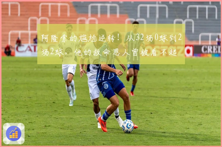 阿隆索的尴尬逆转！从32场0球到2场2球，他的救命恩人曾被看不起