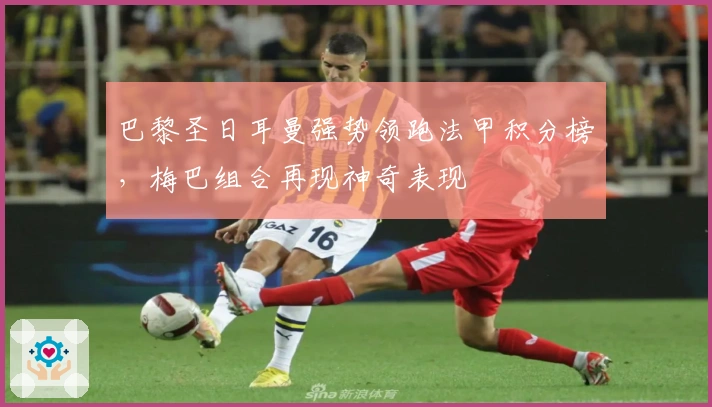 巴黎圣日耳曼强势领跑法甲积分榜，梅巴组合再现神奇表现