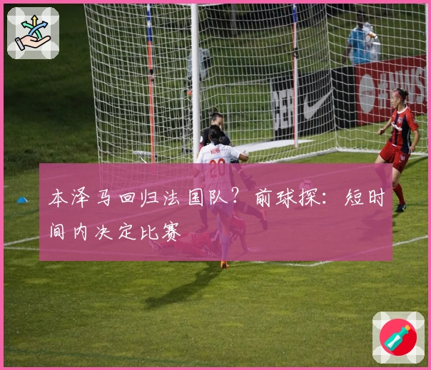 本泽马回归法国队？前球探：短时间内决定比赛
