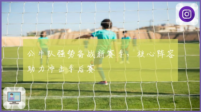 公牛队强势备战新赛季，核心阵容助力冲击季后赛