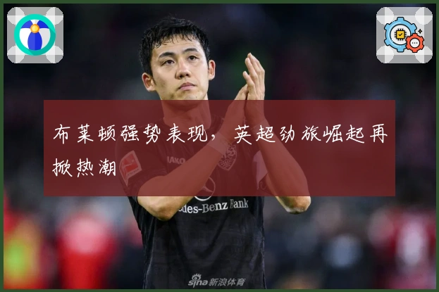 布莱顿强势表现，英超劲旅崛起再掀热潮