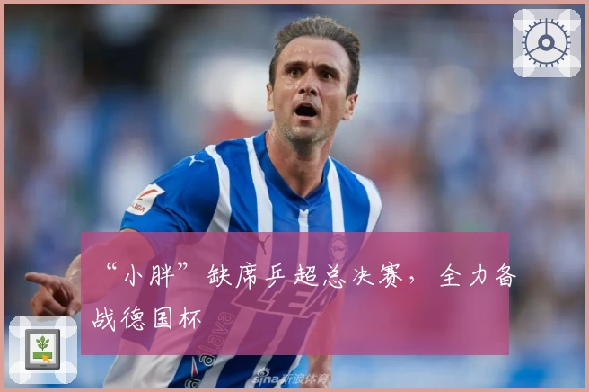 “小胖”缺席乒超总决赛，全力备战德国杯