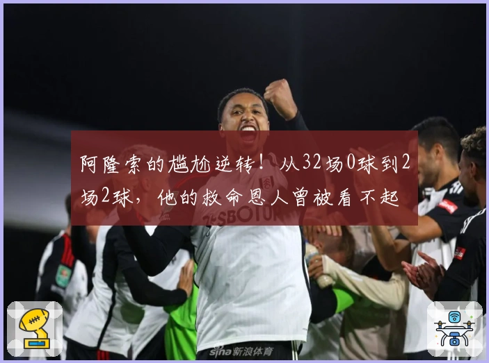 阿隆索的尴尬逆转！从32场0球到2场2球，他的救命恩人曾被看不起