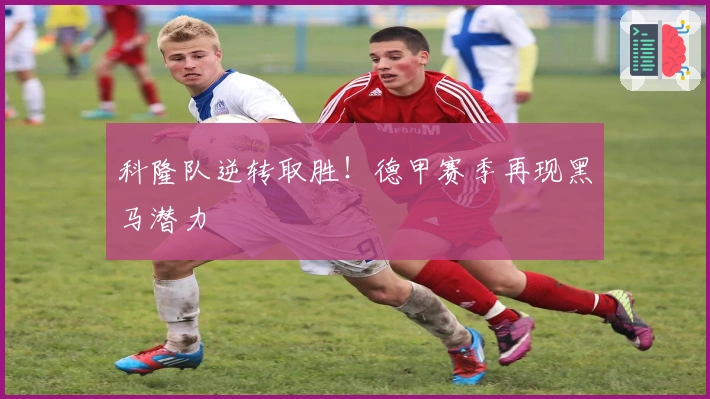 科隆队逆转取胜!德甲赛季再现黑马潜力