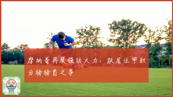 摩纳哥再展强劲火力，跃居法甲积分榜榜首之争